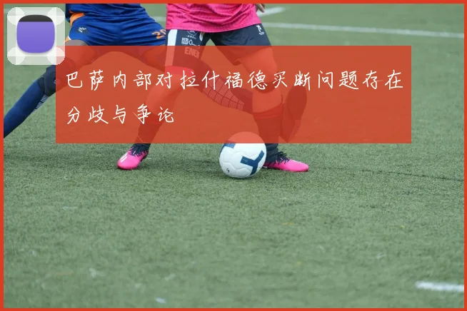 巴萨内部对拉什福德买断问题存在分歧与争论