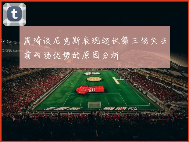 周琦谈尼克斯表现起伏第三场失去前两场优势的原因分析