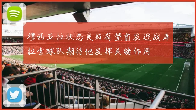 穆西亚拉状态良好有望首发迎战库拉索球队期待他发挥关键作用