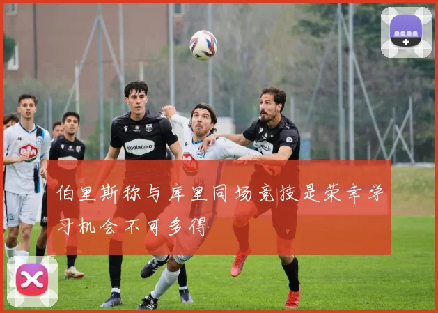 伯里斯称与库里同场竞技是荣幸学习机会不可多得