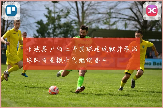 卡迪奥卢向土耳其球迷致歉并承诺球队将重振士气继续奋斗