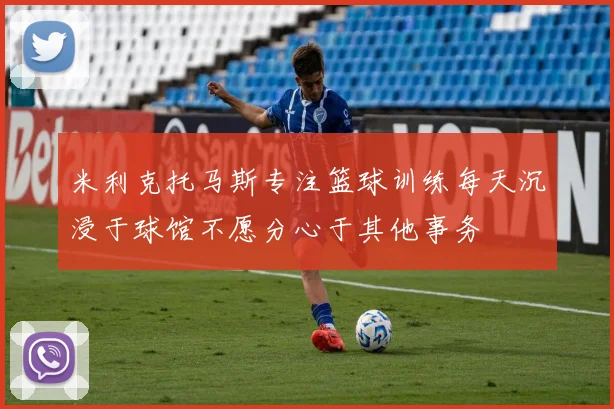 米利克托马斯专注篮球训练每天沉浸于球馆不愿分心于其他事务