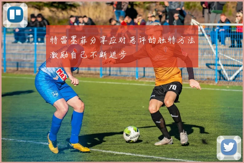 特雷墨菲分享应对恶评的独特方法激励自己不断进步