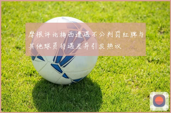 摩根评论梅西遭遇不公判罚红牌与其他球员待遇差异引发热议
