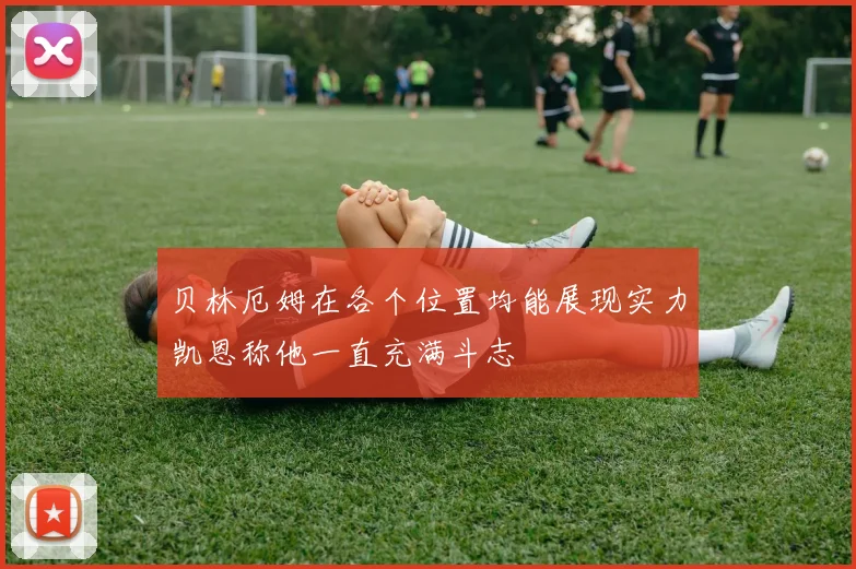 贝林厄姆在各个位置均能展现实力凯恩称他一直充满斗志