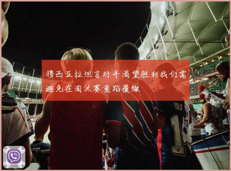 穆西亚拉坦言对手渴望胜利我们需避免在淘汰赛重蹈覆辙
