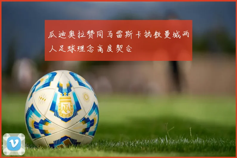 瓜迪奥拉赞同马雷斯卡执教曼城两人足球理念高度契合