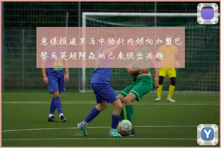 意媒报道罗马中场科内倾向加盟巴黎或英超阿森纳已表现出兴趣