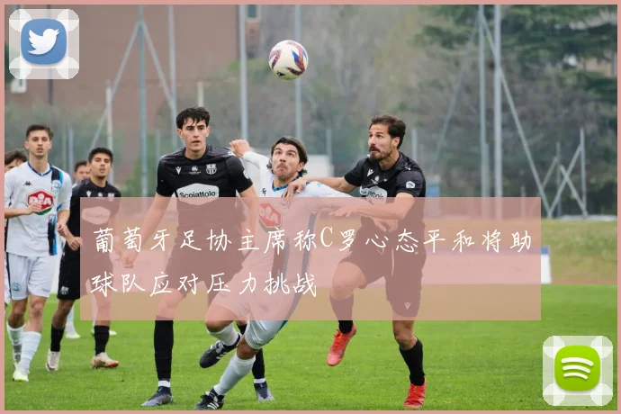 葡萄牙足协主席称C罗心态平和将助球队应对压力挑战