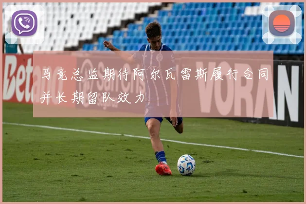 马竞总监期待阿尔瓦雷斯履行合同并长期留队效力