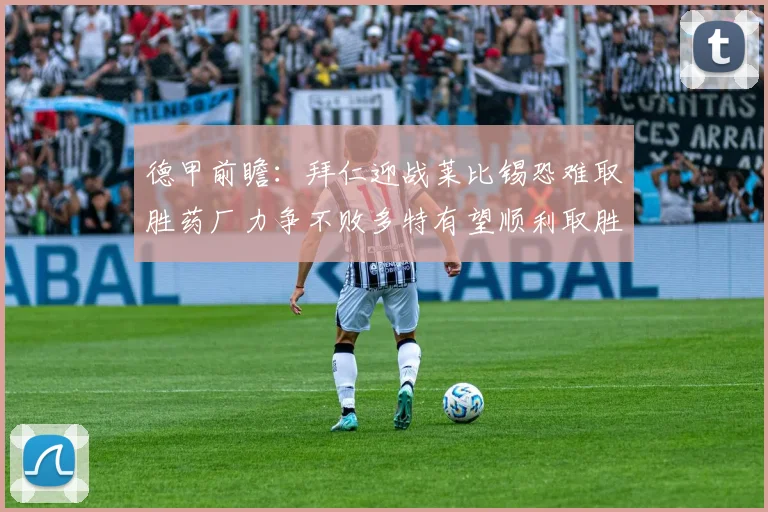德甲前瞻：拜仁迎战莱比锡恐难取胜药厂力争不败多特有望顺利取胜