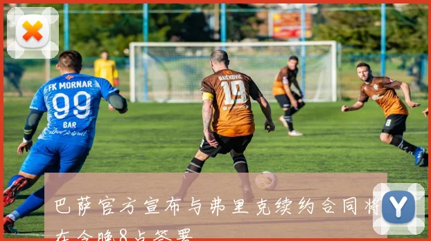 巴萨官方宣布与弗里克续约合同将在今晚8点签署