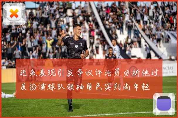 近来表现引发争议评论员分析他过度扮演球队领袖角色实则尚年轻