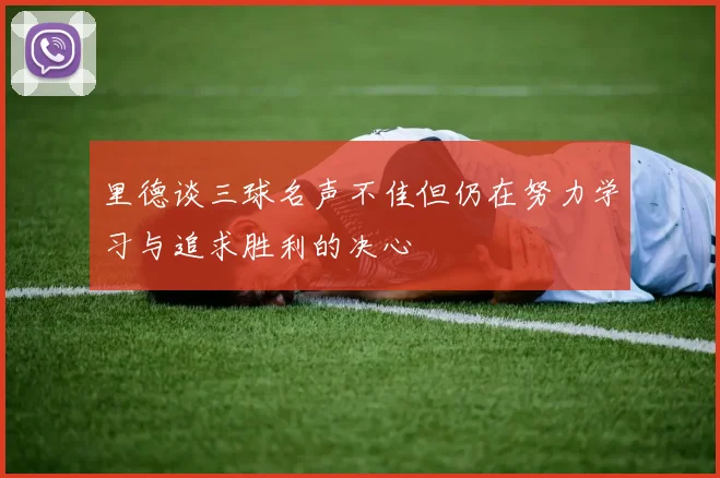里德谈三球名声不佳但仍在努力学习与追求胜利的决心