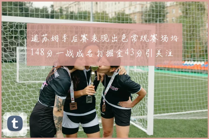 道苏姆季后赛表现出色常规赛场均148分一战成名打掘金43分引关注