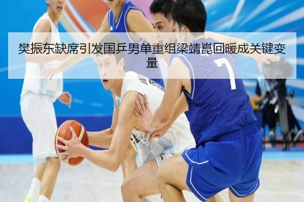 樊振东缺席引发国乒男单重组梁靖崑回暖成关键变量